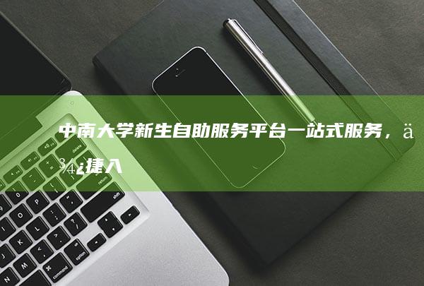 中南大学新生自助服务平台：一站式服务，便捷入学体验